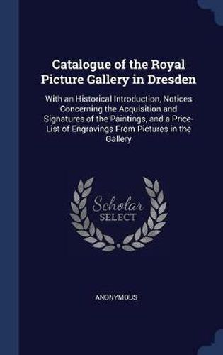 Cover image for Catalogue of the Royal Picture Gallery in Dresden: With an Historical Introduction, Notices Concerning the Acquisition and Signatures of the Paintings, and a Price-List of Engravings from Pictures in the Gallery