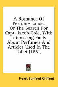 Cover image for A Romance of Perfume Lands: Or the Search for Capt. Jacob Cole, with Interesting Facts about Perfumes and Articles Used in the Toilet (1881)