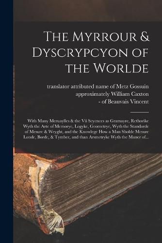 The Myrrour & Dyscrypcyon of the Worlde: With Many Meruaylles & the vii Scyences as Gramayre, Rethorike Wyth the Arte of Memorye, Logyke, Geometrye, Wyth the Standarde of Mesure & Weyght, and the Knowlege How a Man Sholde Mesure Londe, Borde, &...