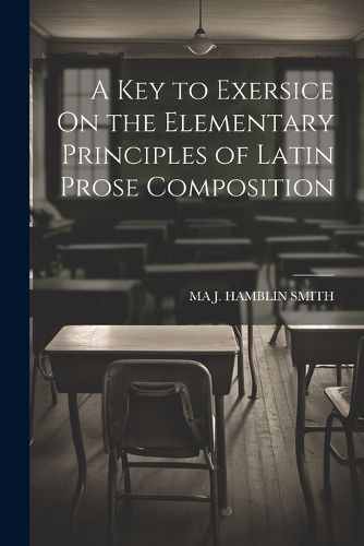 Cover image for A Key to Exersice On the Elementary Principles of Latin Prose Composition