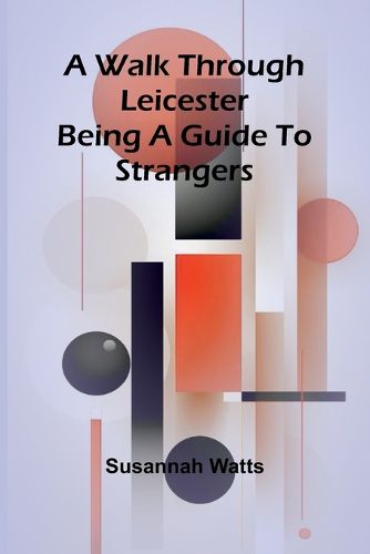 Cover image for A Walk through Leicester; Being a Guide to Strangers