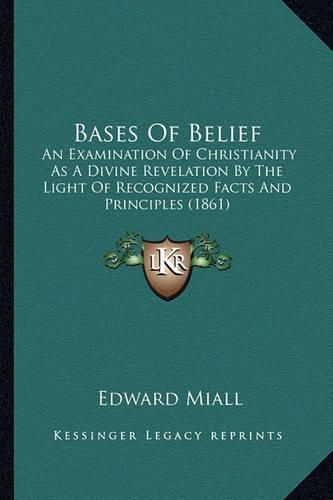 Cover image for Bases of Belief: An Examination of Christianity as a Divine Revelation by the Light of Recognized Facts and Principles (1861)