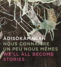 Cover image for Adisokamagan / Nous connaitre un peu nous-memes / We'll all become stories: A Survey of Art in the Ottawa-Gatineau Region