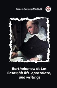 Cover image for Bartholomew de Las Casas; his life, apostolate, and writings