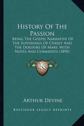 Cover image for History of the Passion: Being the Gospel Narrative of the Sufferings of Christ and the Dolours of Mary, with Notes and Comments (1890)