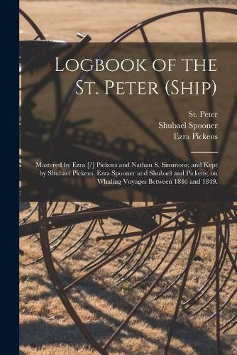 Cover image for Logbook of the St. Peter (Ship); Mastered by Ezra [?] Pickens and Nathan S. Simmons; and Kept by Shubael Pickens, Ezra Spooner and Shubael and Pickens; on Whaling Voyages Between 1846 and 1849.