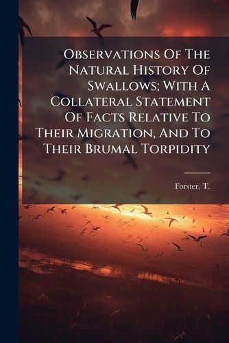Cover image for Observations of the Natural History of Swallows; With a Collateral Statement of Facts Relative to Their Migration, and to Their Brumal Torpidity: And a Table of Reference to Authors ..