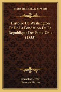 Cover image for Histoire de Washington Et de La Fondation de La Republique Des Etats-Unis (1855)