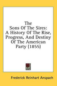 Cover image for The Sons of the Sires: A History of the Rise, Progress, and Destiny of the American Party (1855)