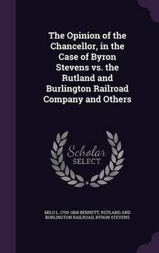 Cover image for The Opinion of the Chancellor, in the Case of Byron Stevens vs. the Rutland and Burlington Railroad Company and Others