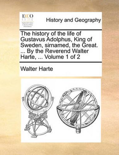 The History of the Life of Gustavus Adolphus, King of Sweden, Sirnamed, the Great. ... by the Reverend Walter Harte, ... Volume 1 of 2