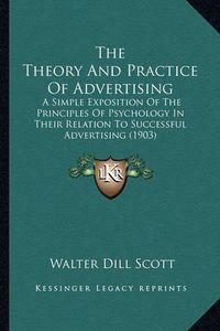 Cover image for The Theory and Practice of Advertising: A Simple Exposition of the Principles of Psychology in Their Relation to Successful Advertising (1903)