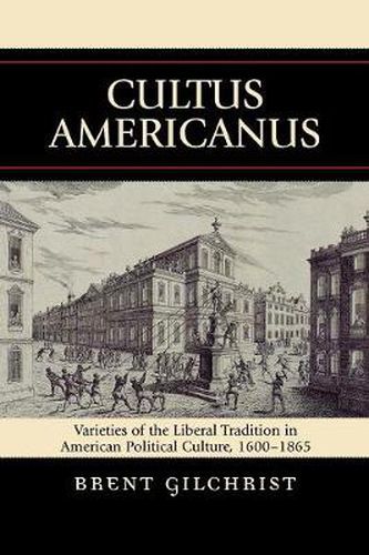 Cover image for Cultus Americanus: Varieties of the Liberal Tradition in American Political Culture, 1600-1865