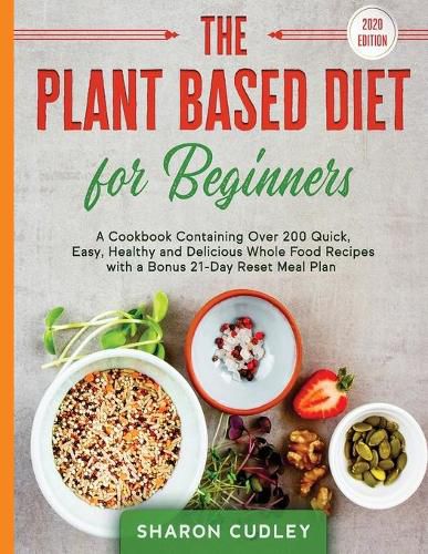 Cover image for The Plant Based Diet for Beginners: A Cookbook Containing Over 200 Quick, Easy, Healthy and Delicious Whole Food Recipes with a Bonus 21-Day Reset Meal Plan