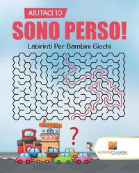 Cover image for Aiutaci Io Sono Perso!: Labirinti Per Bambini Giochi