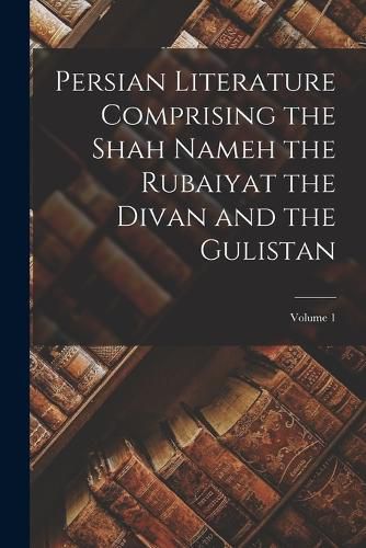 Cover image for Persian Literature Comprising the Shah Nameh the Rubaiyat the Divan and the Gulistan; Volume 1