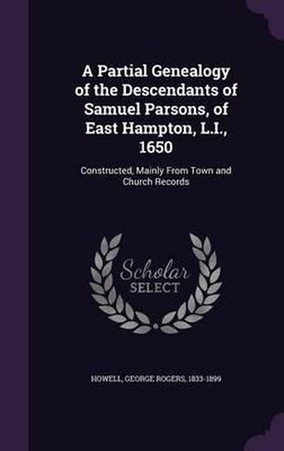 A Partial Genealogy of the Descendants of Samuel Parsons, of East Hampton, L.I., 1650: Constructed, Mainly from Town and Church Records