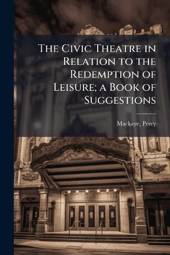 Cover image for The Civic Theatre in Relation to the Redemption of Leisure; a Book of Suggestions