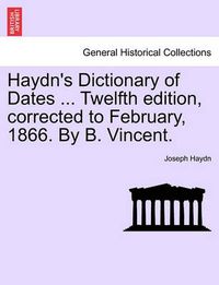 Cover image for Haydn's Dictionary of Dates ... Twelfth Edition, Corrected to February, 1866. by B. Vincent.