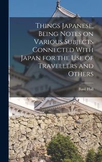 Cover image for Things Japanese, Being Notes on Various Subjects Connected With Japan for the Use of Travellers and Others