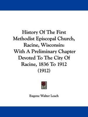 Cover image for History of the First Methodist Episcopal Church, Racine, Wisconsin: With a Preliminary Chapter Devoted to the City of Racine, 1836 to 1912 (1912)