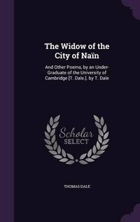 Cover image for The Widow of the City of Nain: And Other Poems, by an Under-Graduate of the University of Cambridge [T. Dale.]. by T. Dale