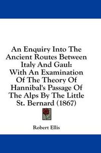 Cover image for An Enquiry Into the Ancient Routes Between Italy and Gaul: With an Examination of the Theory of Hannibal's Passage of the Alps by the Little St. Bernard (1867)