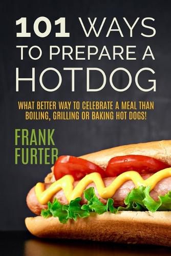 Cover image for 101 Ways to Prepare a Hot Dog: What Better Way to Celebrate a Meal Than Boiling, Grilling or Baking Hot Dogs!