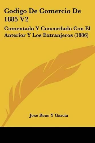 Cover image for Codigo de Comercio de 1885 V2: Comentado y Concordado Con El Anterior y Los Extranjeros (1886)