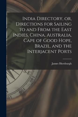 Cover image for India Directory, or, Directions for Sailing to and From the East Indies, China, Australia, Cape of Good Hope, Brazil, and the Interjacent Ports