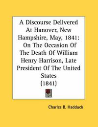 Cover image for A Discourse Delivered at Hanover, New Hampshire, May, 1841: On the Occasion of the Death of William Henry Harrison, Late President of the United States (1841)