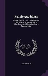 Cover image for Religio Quotidiana: Daily Prayer the Law of God's Church, and Heretofore the Practice of Churchmen. to Which Is Prefixed a Pastoral Letter