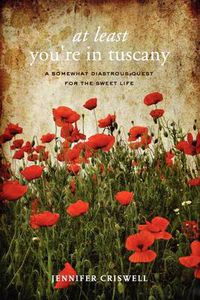 Cover image for At Least You're in Tuscany: A Somewhat Disastrous Quest for the Sweet Life