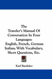 Cover image for The Traveler's Manual of Conversation in Four Languages: English, French, German Italian; With Vocabulary, Short Questions, Etc.