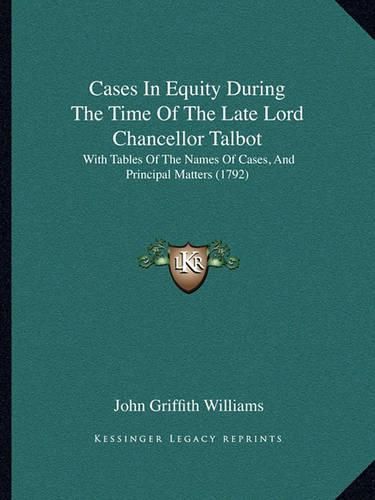 Cases in Equity During the Time of the Late Lord Chancellor Talbot: With Tables of the Names of Cases, and Principal Matters (1792)