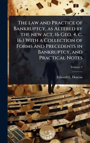 Cover image for The law and Practice of Bankruptcy, as Altered by the new act, (6 Geo. 4. c. 16.) With a Collection of Forms and Precedents in Bankruptcy, and Practical Notes