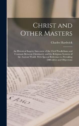 Cover image for Christ and Other Masters: an Historical Inquiry Into Some of the Chief Parallelisms and Contrasts Between Christianity and the Religious Systems of the Ancient World. With Special Reference to Prevailing Difficulties and Objections