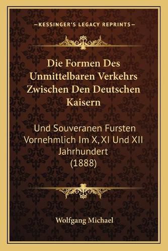 Cover image for Die Formen Des Unmittelbaren Verkehrs Zwischen Den Deutschen Kaisern: Und Souveranen Fursten Vornehmlich Im X, XI Und XII Jahrhundert (1888)