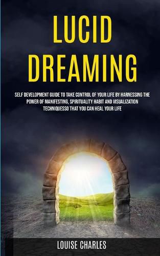 Cover image for Lucid Dreaming: Self Development Guide to Take Control of Your Life by Harnessing the Power of Manifesting, Spirituality Habit and Visualization Techniques So That You Can Heal Your Life