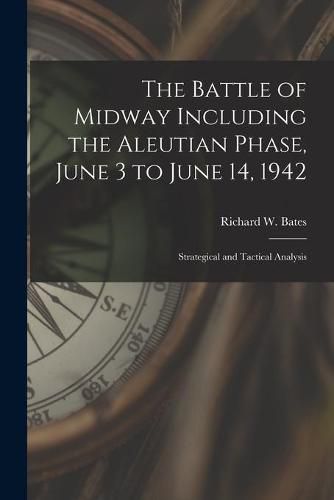 Cover image for The Battle of Midway Including the Aleutian Phase, June 3 to June 14, 1942: Strategical and Tactical Analysis