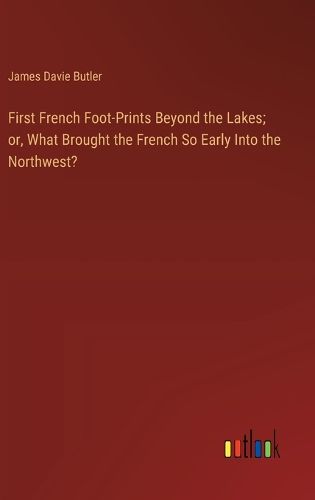 First French Foot-Prints Beyond the Lakes; or, What Brought the French So Early Into the Northwest?