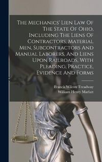 Cover image for The Mechanics' Lien Law Of The State Of Ohio, Including The Liens Of Contractors, Material Men, Subcontractors And Manual Laborers, And Liens Upon Railroads, With Pleading, Practice, Evidence And Forms