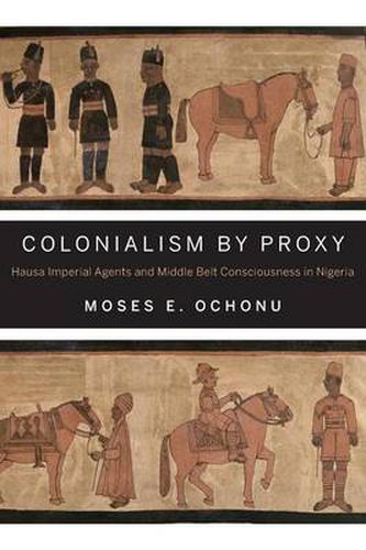 Cover image for Colonialism by Proxy: Hausa Imperial Agents and Middle Belt Consciousness in Nigeria