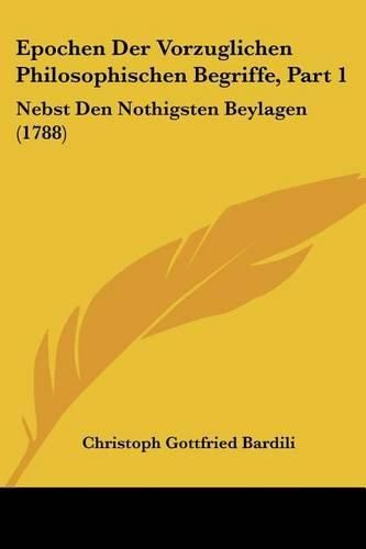 Epochen Der Vorzuglichen Philosophischen Begriffe, Part 1: Nebst Den Nothigsten Beylagen (1788)