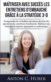 Cover image for Maitriser avec succes les entretiens d'embauche grace a la strategie 3-D: Comprendre les veritables intentions derriere des questions des entretiens d'embauche. Elaborer une strategie de reponse appropriee et authentique.