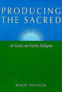 Cover image for Producing the Sacred: An Essay on Public Religion