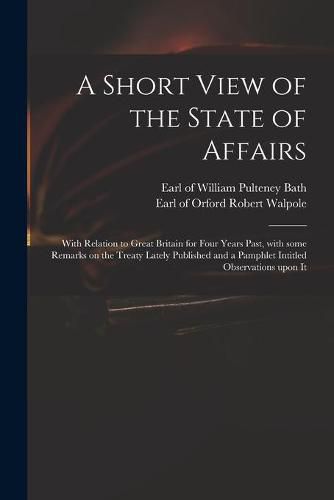 A Short View of the State of Affairs: With Relation to Great Britain for Four Years Past, With Some Remarks on the Treaty Lately Published and a Pamphlet Intitled Observations Upon It