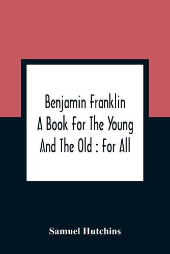 Benjamin Franklin: A Book For The Young And The Old: For All