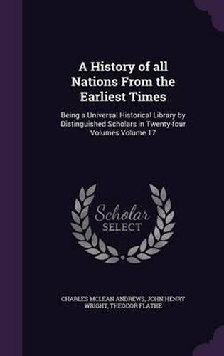 A History of All Nations from the Earliest Times: Being a Universal Historical Library by Distinguished Scholars in Twenty-Four Volumes Volume 17