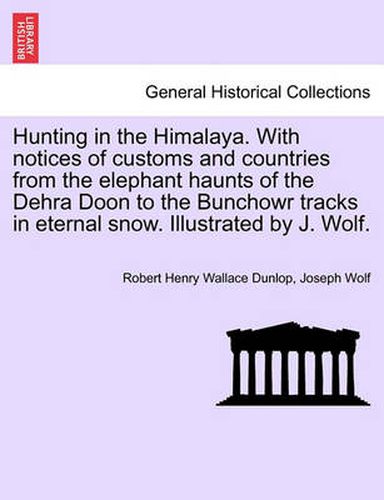 Cover image for Hunting in the Himalaya. with Notices of Customs and Countries from the Elephant Haunts of the Dehra Doon to the Bunchowr Tracks in Eternal Snow. Illustrated by J. Wolf.